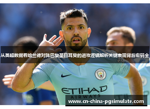 从英超数据看哈兰德对阵巴黎圣日耳曼的进攻逻辑解析关键表现背后密码全