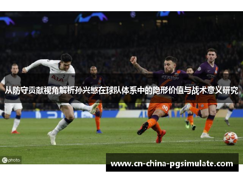 从防守贡献视角解析孙兴慜在球队体系中的隐形价值与战术意义研究