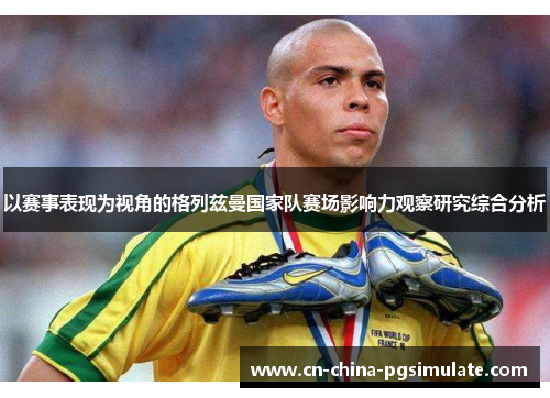 以赛事表现为视角的格列兹曼国家队赛场影响力观察研究综合分析