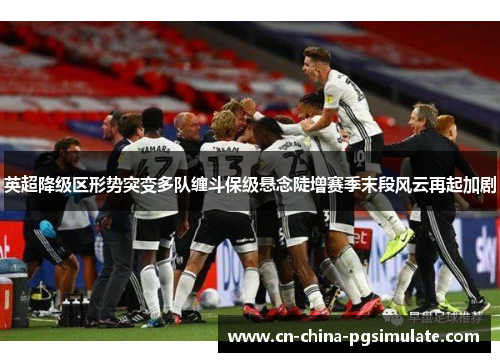 英超降级区形势突变多队缠斗保级悬念陡增赛季末段风云再起加剧