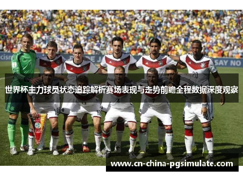 世界杯主力球员状态追踪解析赛场表现与走势前瞻全程数据深度观察