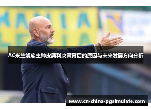 AC米兰解雇主帅皮奥利决策背后的原因与未来发展方向分析