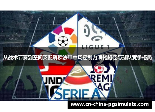 从战术节奏到空间支配解读法甲中场控制力演化路径与球队竞争格局