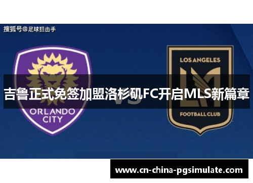 吉鲁正式免签加盟洛杉矶FC开启MLS新篇章