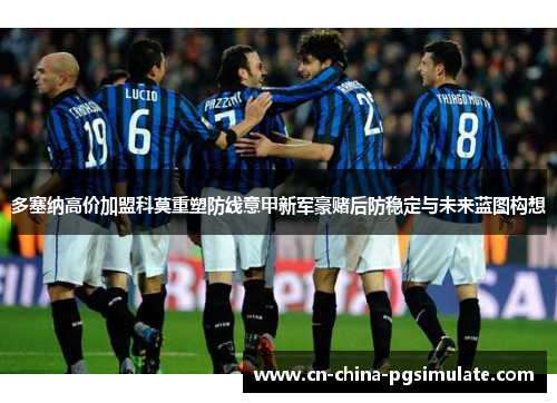 多塞纳高价加盟科莫重塑防线意甲新军豪赌后防稳定与未来蓝图构想