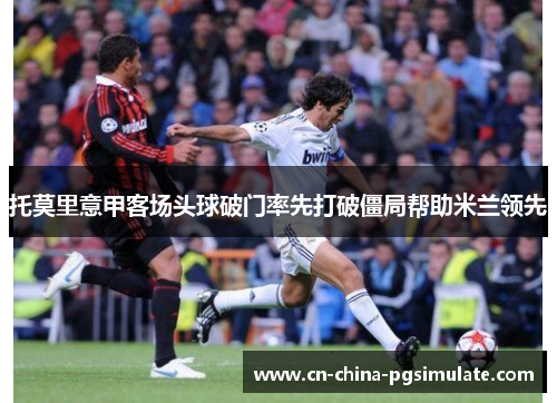 托莫里意甲客场头球破门率先打破僵局帮助米兰领先