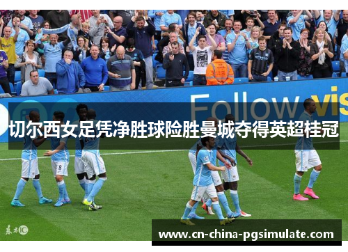 切尔西女足凭净胜球险胜曼城夺得英超桂冠