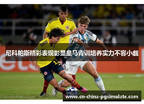 尼科帕斯精彩表现彰显皇马青训培养实力不容小觑