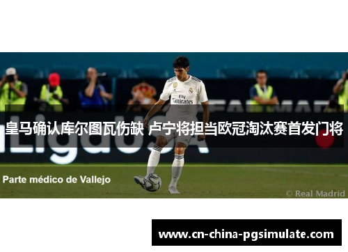 皇马确认库尔图瓦伤缺 卢宁将担当欧冠淘汰赛首发门将