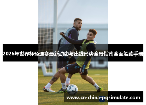 2026年世界杯预选赛最新动态与出线形势全景指南全面解读手册