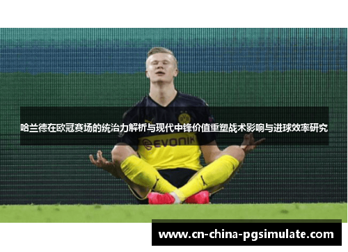 哈兰德在欧冠赛场的统治力解析与现代中锋价值重塑战术影响与进球效率研究
