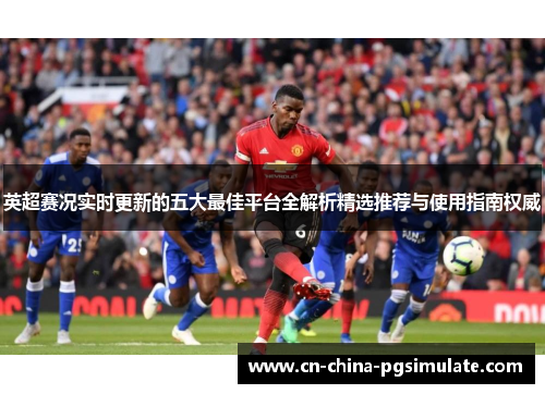 英超赛况实时更新的五大最佳平台全解析精选推荐与使用指南权威